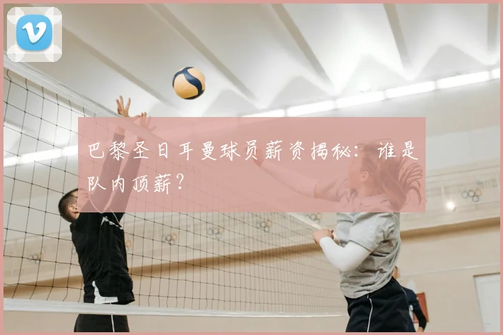 巴黎圣日耳曼球员薪资揭秘:谁是队内顶薪?