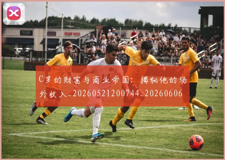 C罗的财富与商业帝国:揭秘他的场外收入_20260521200744_20260606165438
