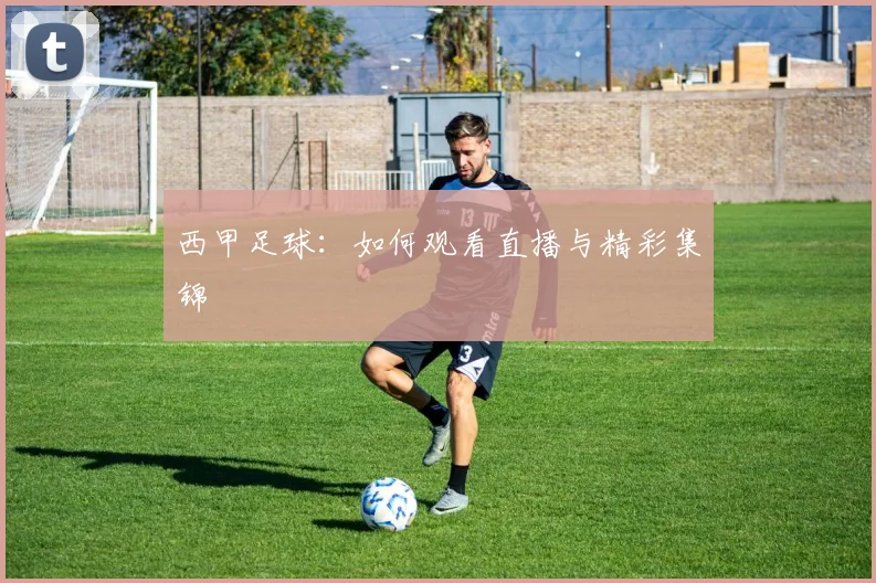 西甲足球:如何观看直播与精彩集锦