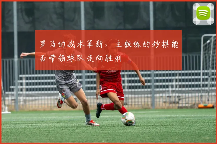罗马的战术革新，主教练的妙棋能否带领球队走向胜利