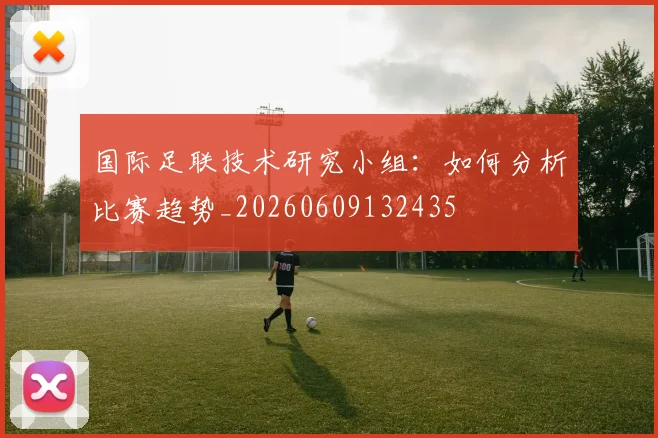国际足联技术研究小组:如何分析比赛趋势_20260609132435