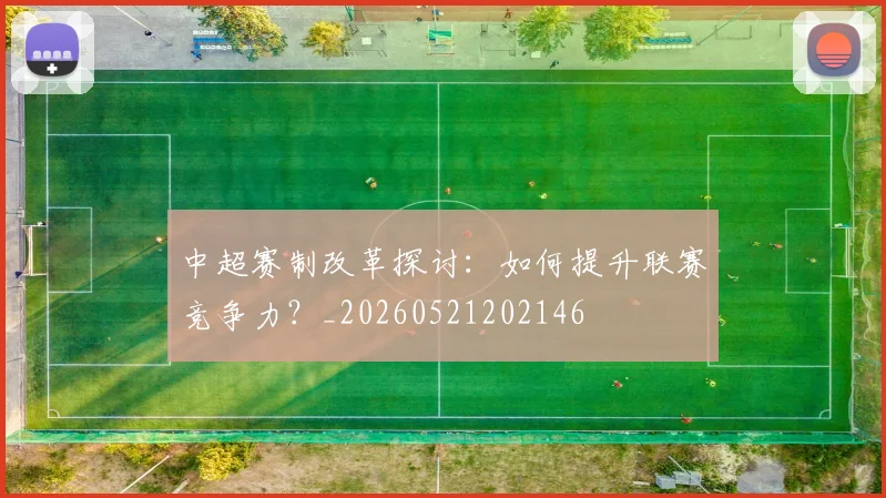 中超赛制改革探讨：如何提升联赛竞争力？_20260521202146