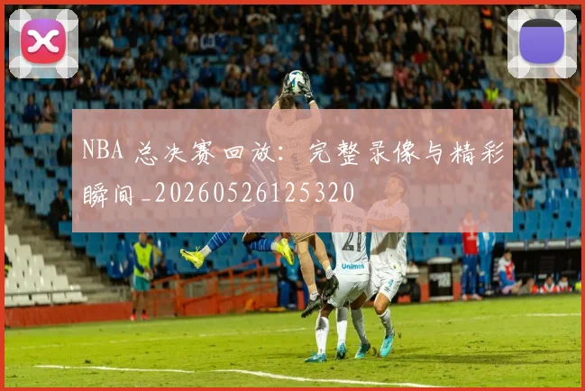 NBA 总决赛回放：完整录像与精彩瞬间_20260526125320
