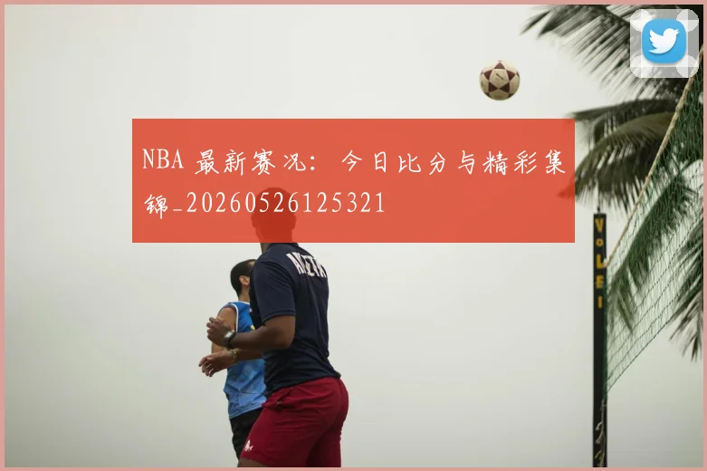 NBA 最新赛况:今日比分与精彩集锦_20260526125321