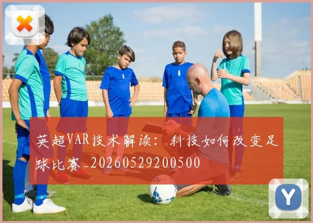 英超VAR技术解读：科技如何改变足球比赛_20260529200500