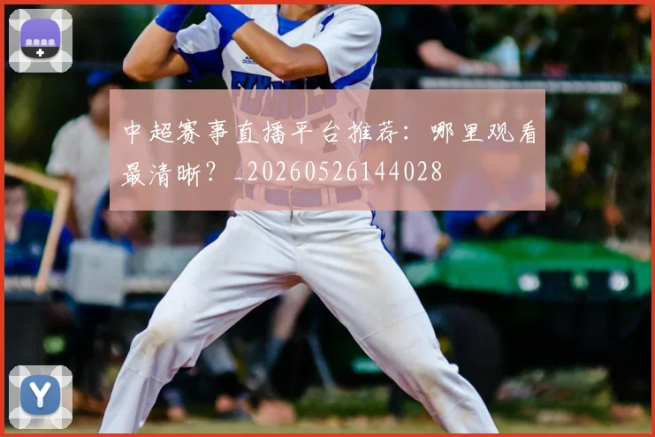 中超赛事直播平台推荐:哪里观看最清晰?_20260526144028