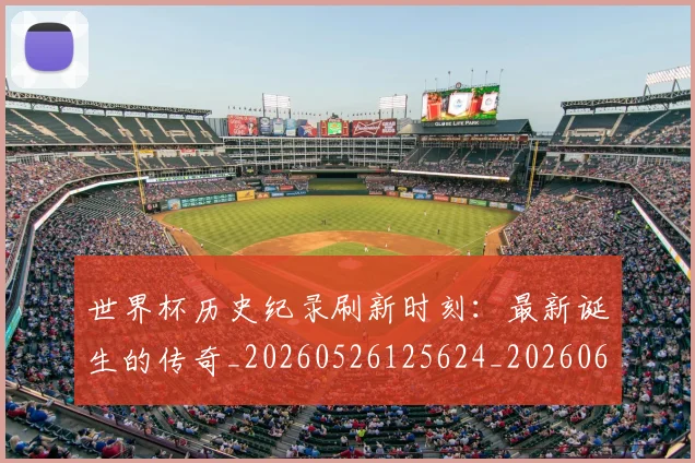 世界杯历史纪录刷新时刻:最新诞生的传奇_20260526125624_20260607160327
