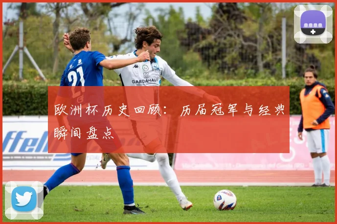 欧洲杯历史回顾:历届冠军与经典瞬间盘点