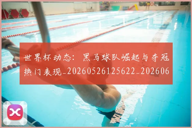 世界杯动态:黑马球队崛起与夺冠热门表现_20260526125622_20260607160326
