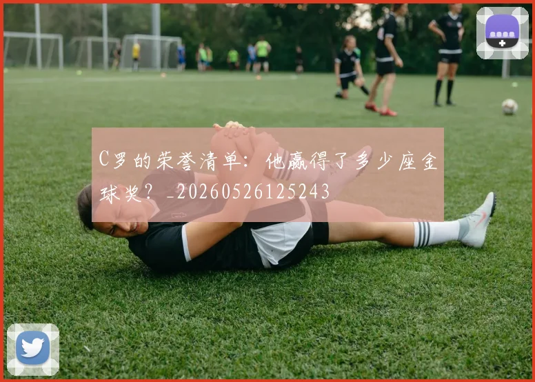 C罗的荣誉清单:他赢得了多少座金球奖?_20260526125243