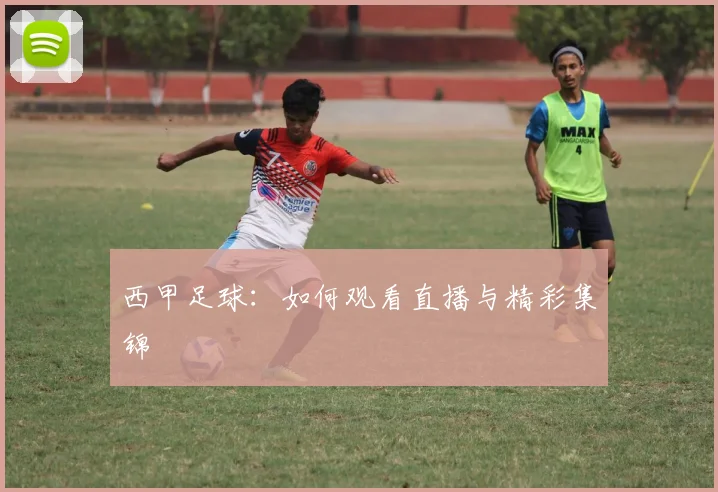 西甲足球：如何观看直播与精彩集锦