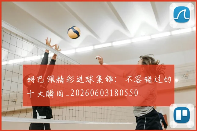 姆巴佩精彩进球集锦：不容错过的十大瞬间_20260603180550