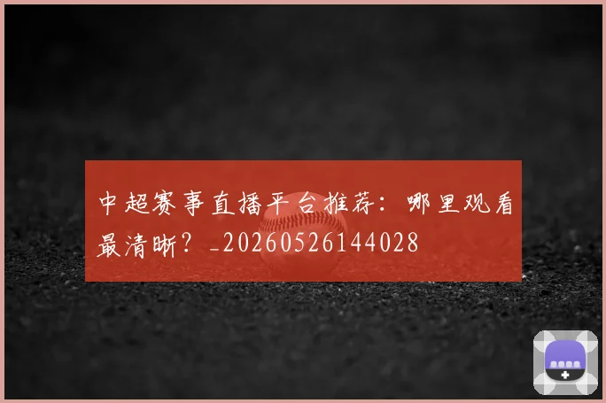 中超赛事直播平台推荐：哪里观看最清晰？_20260526144028