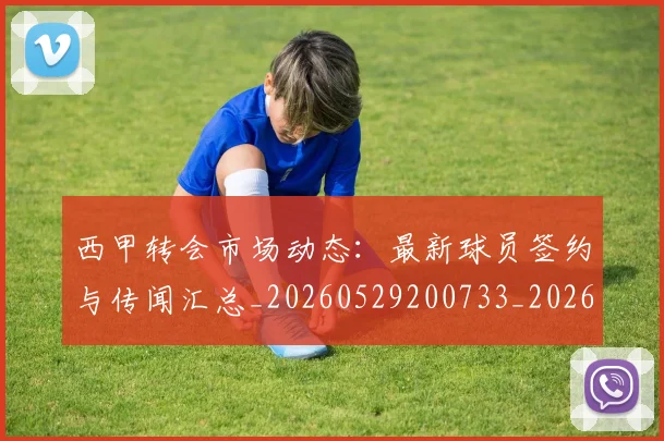 西甲转会市场动态：最新球员签约与传闻汇总_20260529200733_20260610170241