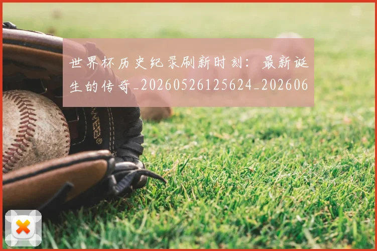 世界杯历史纪录刷新时刻:最新诞生的传奇_20260526125624_20260607160327