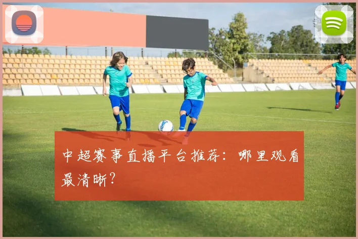 中超赛事直播平台推荐：哪里观看最清晰？