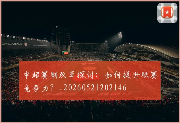 中超赛制改革探讨：如何提升联赛竞争力？_20260521202146