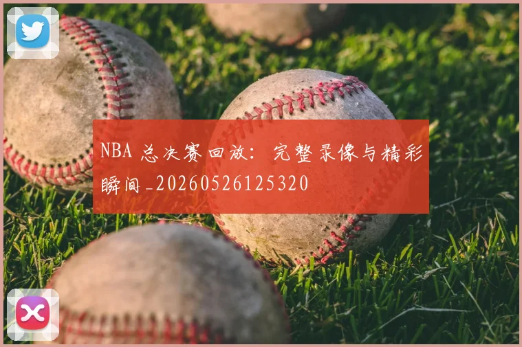 NBA 总决赛回放:完整录像与精彩瞬间_20260526125320