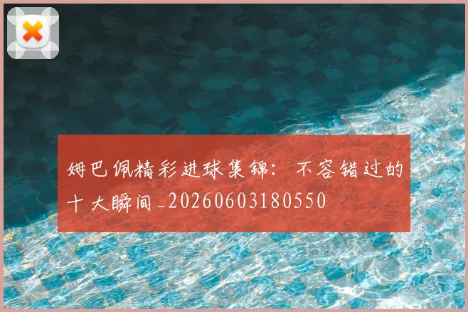 姆巴佩精彩进球集锦：不容错过的十大瞬间_20260603180550