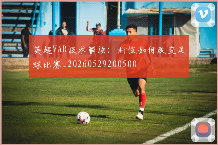 英超VAR技术解读：科技如何改变足球比赛_20260529200500